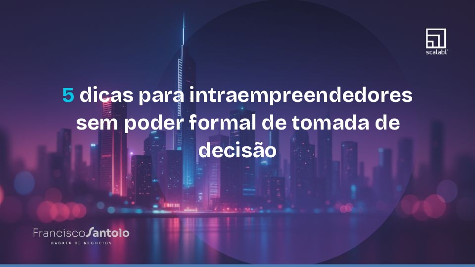 5 dicas para intraempreendedores sem poder formal de tomada de decisão