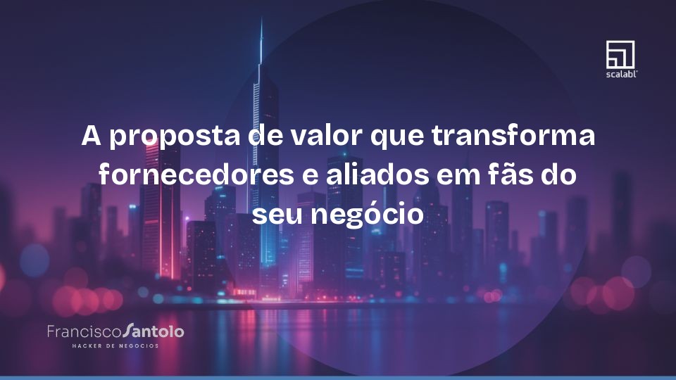 A proposta de valor que transforma fornecedores e aliados em fãs do seu negócio
