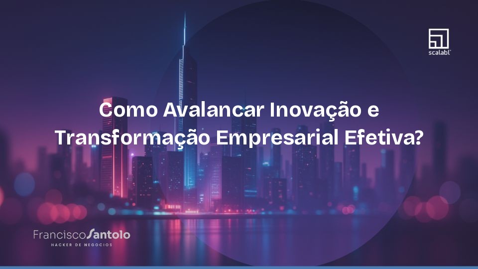 Como Avalancar Inovação e Transformação Empresarial Efetiva?