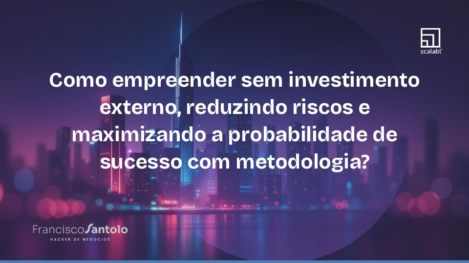 Como empreender sem investimento externo, reduzindo riscos e maximizando a probabilidade de sucesso com metodologia?