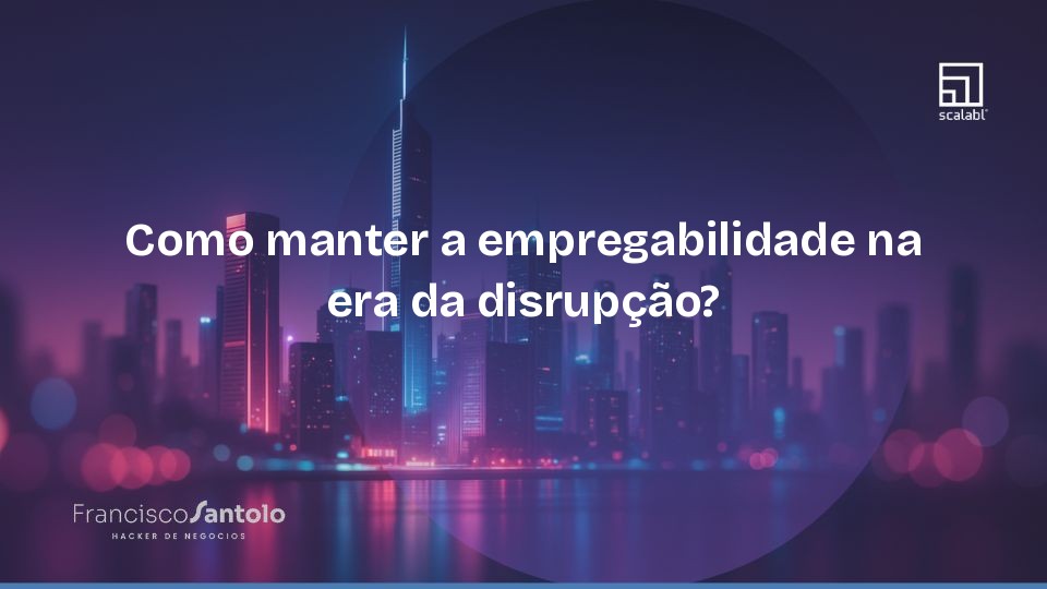 Como manter a empregabilidade na era da disrupção?