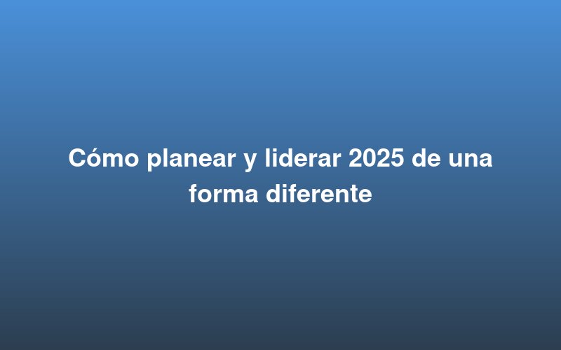 How to plan and lead 2025 in a different way
