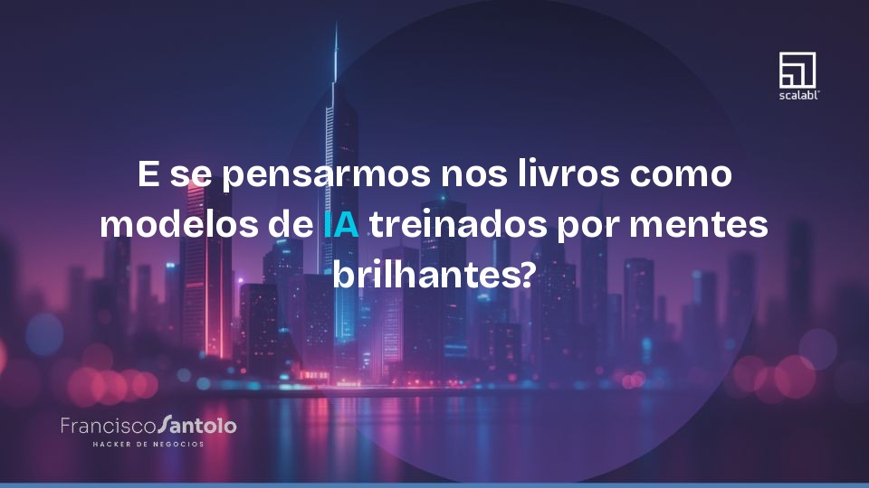 E se pensarmos nos livros como modelos de IA treinados por mentes brilhantes?