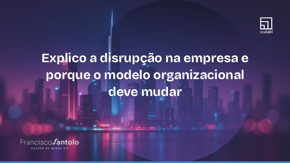 Explico a disrupção na empresa e porque o modelo organizacional deve mudar