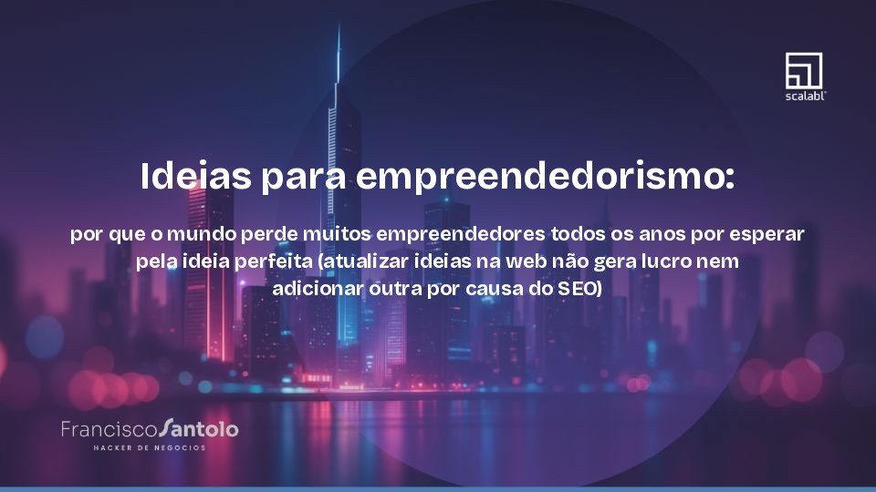 Ideias para empreendedorismo: por que o mundo perde muitos empreendedores todos os anos por esperar pela ideia perfeita (atualizar ideias na web não gera lucro nem adicionar outra por causa do SEO)