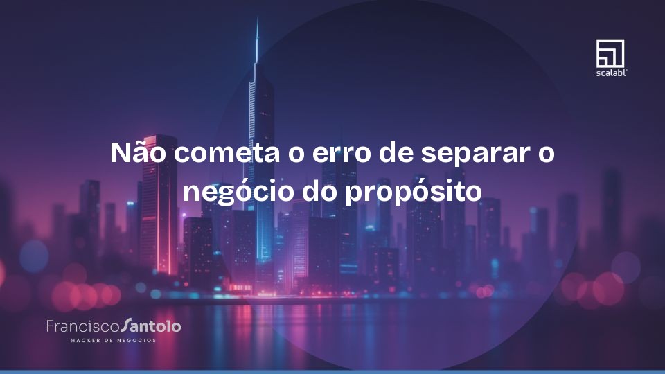 Não cometa o erro de separar o negócio do propósito