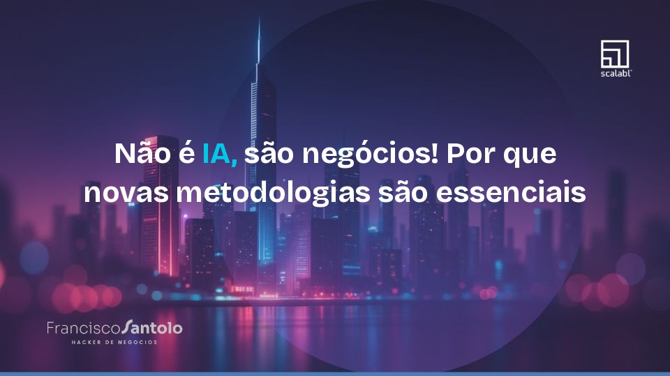 Não é IA, são negócios! Por que novas metodologias são essenciais