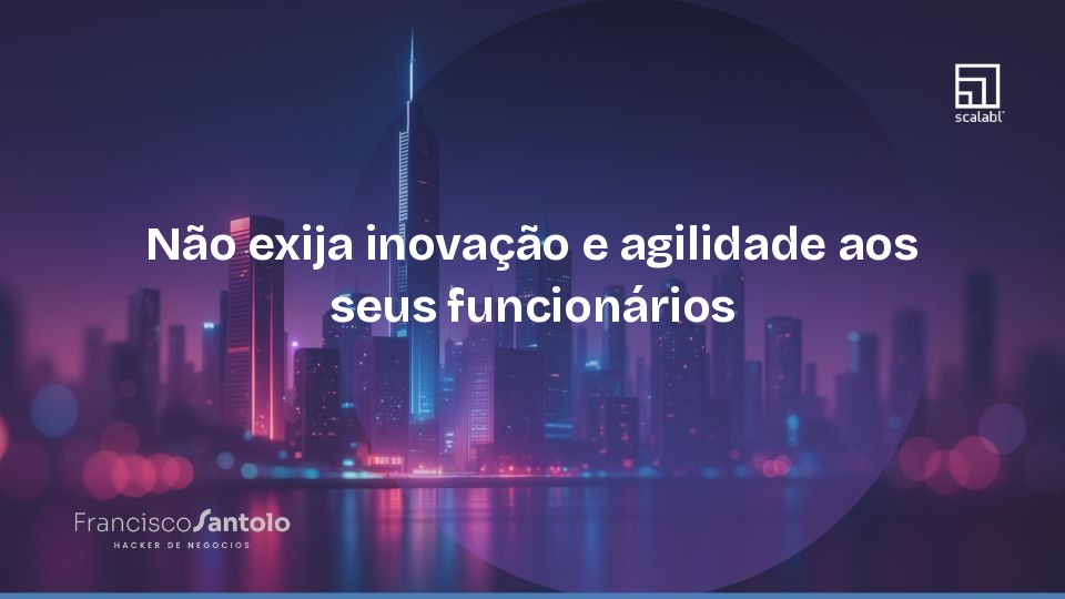 Não exija inovação e agilidade aos seus funcionários 