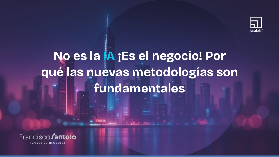 No es la IA ¡Es el negocio! Por qué las nuevas metodologías son fundamentales