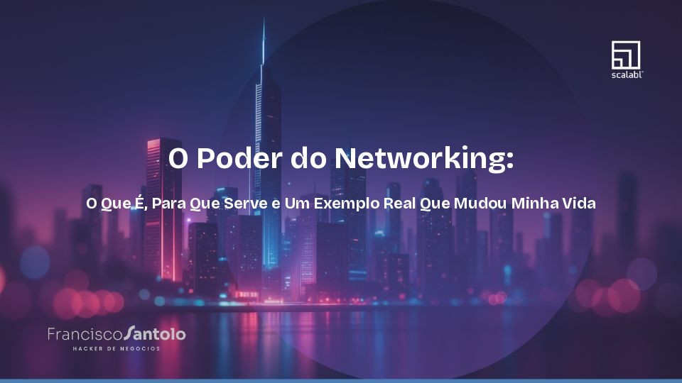O Poder do Networking: O Que É, Para Que Serve e Um Exemplo Real Que Mudou Minha Vida