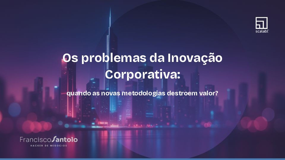 Os problemas da Inovação Corporativa: quando as novas metodologias destroem valor?