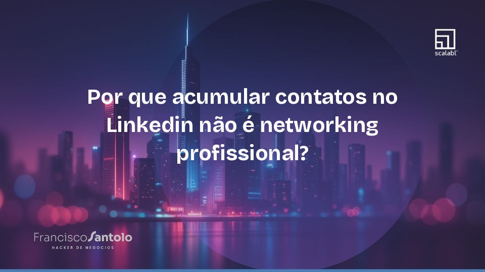 Por que acumular contatos no Linkedin não é networking profissional?