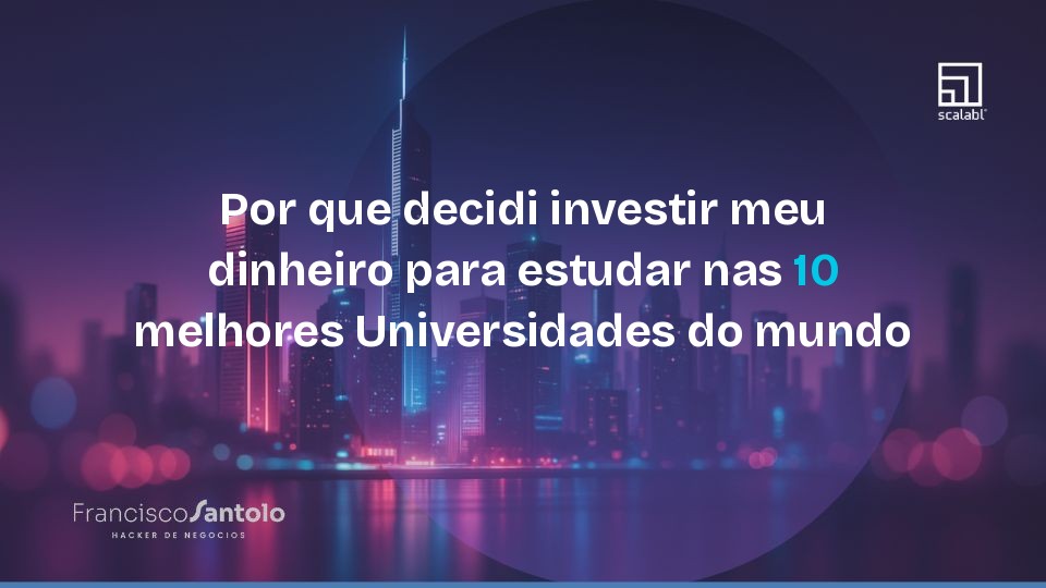 Por que decidi investir meu dinheiro para estudar nas 10 melhores Universidades do mundo