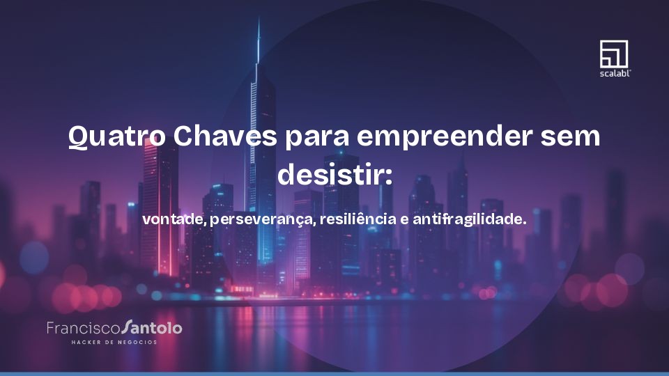 Quatro Chaves para empreender sem desistir: vontade, perseverança, resiliência e antifragilidade.