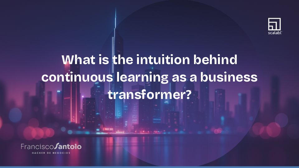 What is the intuition behind continuous learning as a business transformer?