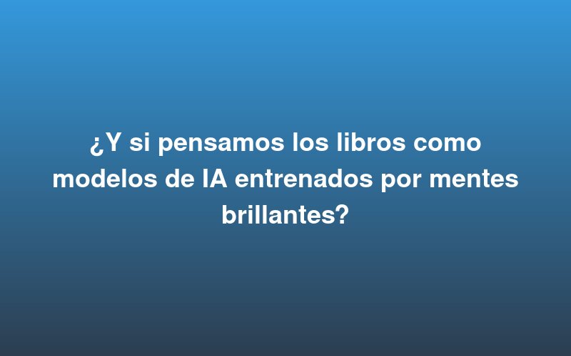 E se pensarmos nos livros como modelos de IA treinados por mentes brilhantes?